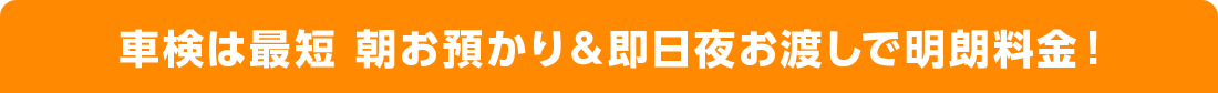 車検は最短 朝お預かり&即日夜お渡しで明朗料金!