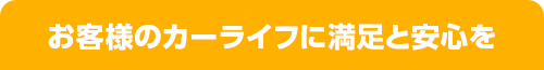 お客様のカーライフに満足と安心を